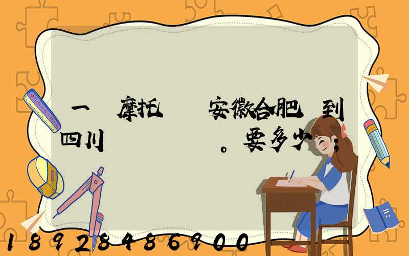 一個摩托車從安徽合肥運到四川。要多少錢